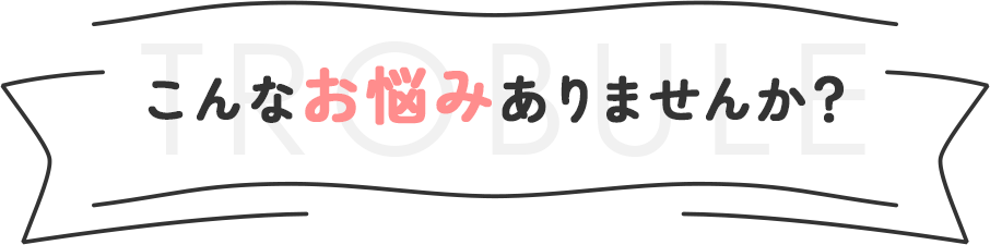 こんなお悩みありませんか？