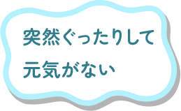 突然ぐったりして元気がない