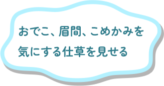 おでこ、眉間、こめかみを気にする仕草を見せる